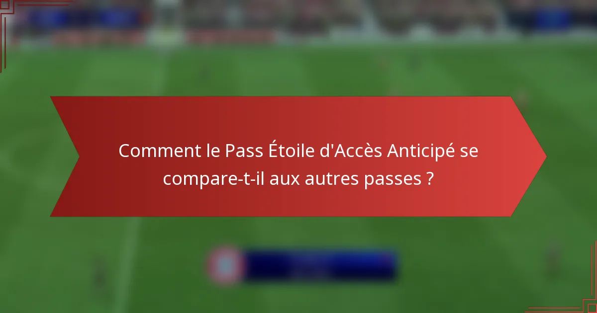 Comment le Pass Étoile d'Accès Anticipé se compare-t-il aux autres passes ?