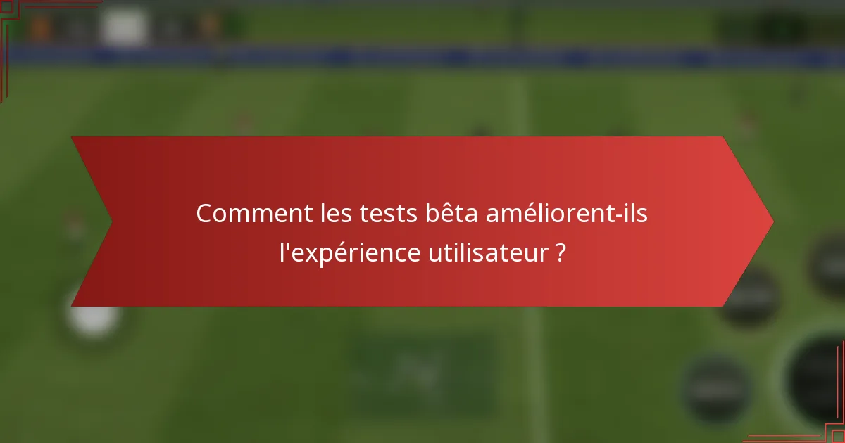 Comment les tests bêta améliorent-ils l'expérience utilisateur ?
