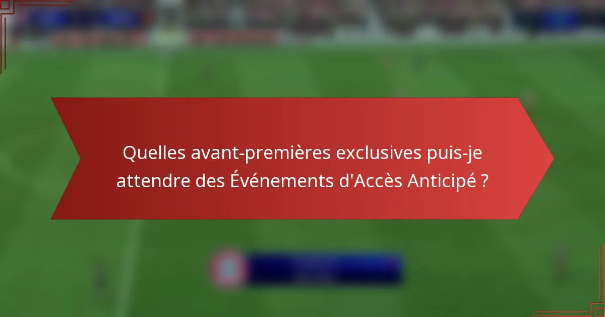 Quelles avant-premières exclusives puis-je attendre des Événements d'Accès Anticipé ?