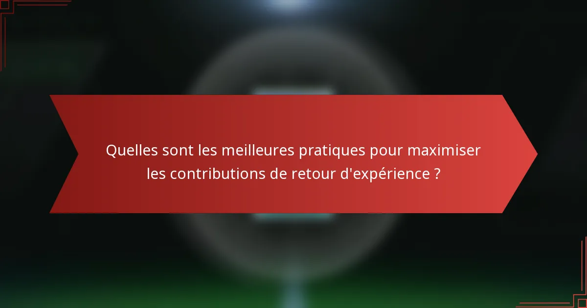 Quelles sont les meilleures pratiques pour maximiser les contributions de retour d'expérience ?