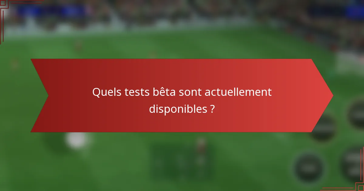 Quels tests bêta sont actuellement disponibles ?